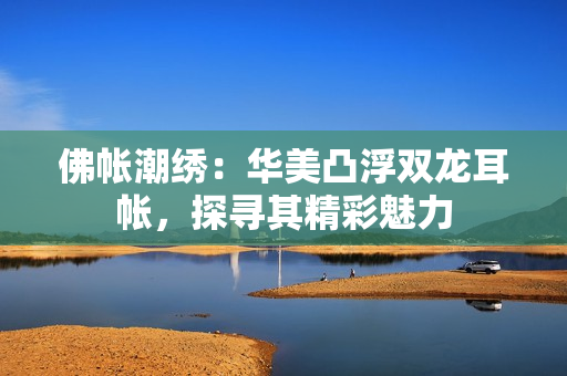 佛帐潮绣：华美凸浮双龙耳帐，探寻其精彩魅力