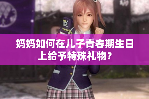妈妈如何在儿子青春期生日上给予特殊礼物？