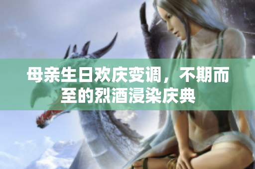 母亲生日欢庆变调，不期而至的烈酒浸染庆典