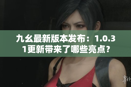 九幺最新版本发布：1.0.31更新带来了哪些亮点？