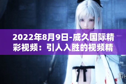 2022年8月9日-威久国际精彩视频：引人入胜的视频精选