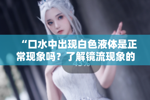 “口水中出现白色液体是正常现象吗？了解镜流现象的真相！”