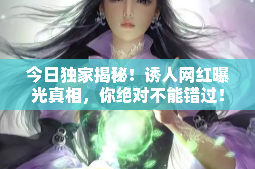 今日独家揭秘！诱人网红曝光真相，你绝对不能错过！