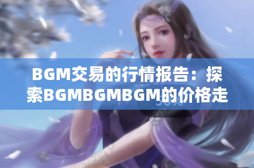 BGM交易的行情报告：探索BGMBGMBGM的价格走势与变化