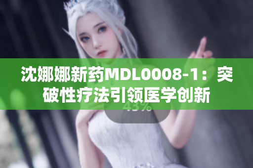 沈娜娜新药MDL0008-1：突破性疗法引领医学创新