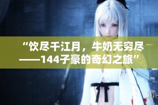 “饮尽千江月，牛奶无穷尽——144子豪的奇幻之旅”
