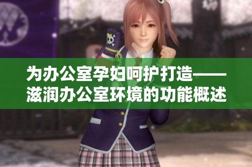 为办公室孕妇呵护打造——滋润办公室环境的功能概述