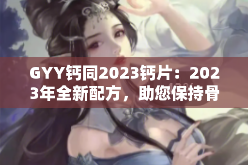 GYY钙同2023钙片：2023年全新配方，助您保持骨骼健康
