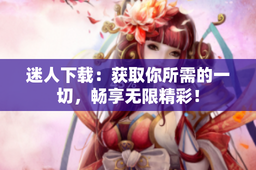 迷人下载：获取你所需的一切，畅享无限精彩！