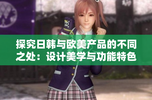 探究日韩与欧美产品的不同之处：设计美学与功能特色的比较