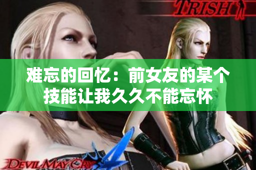 难忘的回忆：前女友的某个技能让我久久不能忘怀