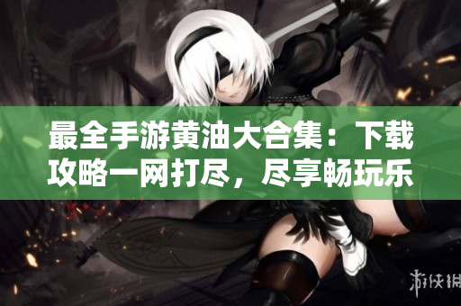 最全手游黄油大合集：下载攻略一网打尽，尽享畅玩乐趣！