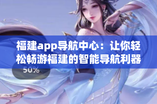 福建app导航中心：让你轻松畅游福建的智能导航利器