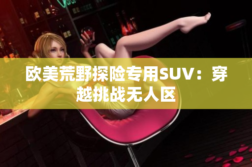 欧美荒野探险专用SUV：穿越挑战无人区