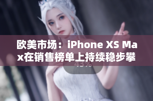 欧美市场：iPhone XS Max在销售榜单上持续稳步攀升