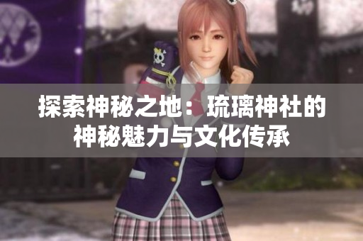 探索神秘之地：琉璃神社的神秘魅力与文化传承