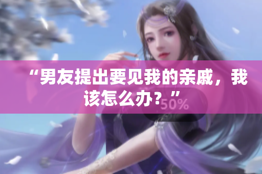 “男友提出要见我的亲戚，我该怎么办？”