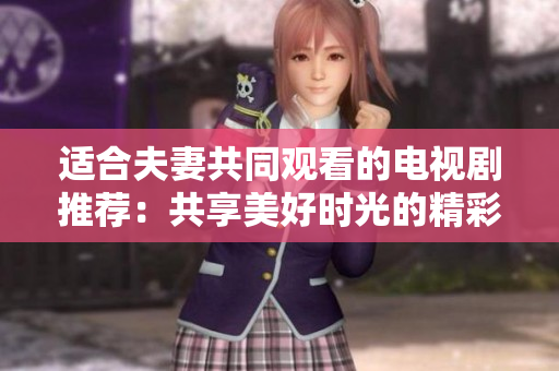 适合夫妻共同观看的电视剧推荐：共享美好时光的精彩剧集