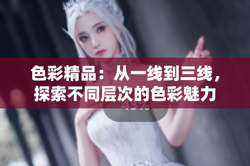 色彩精品：从一线到三线，探索不同层次的色彩魅力