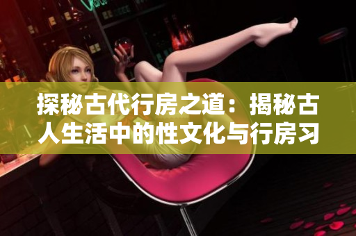 探秘古代行房之道：揭秘古人生活中的性文化与行房习俗