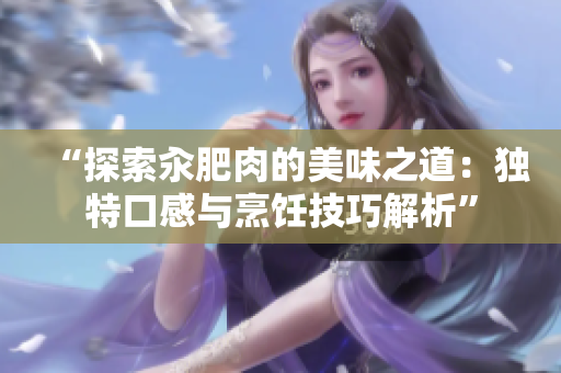 “探索汆肥肉的美味之道：独特口感与烹饪技巧解析”