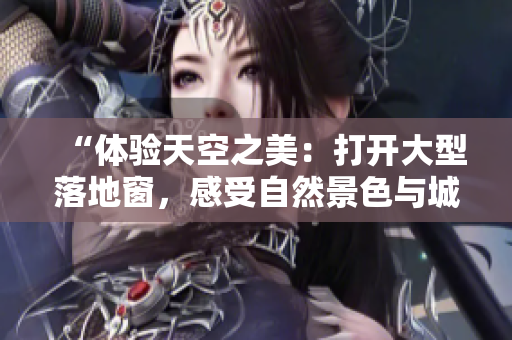 “体验天空之美：打开大型落地窗，感受自然景色与城市风光的完美融合”