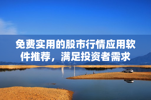 免费实用的股市行情应用软件推荐，满足投资者需求