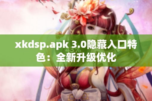 xkdsp.apk 3.0隐藏入口特色：全新升级优化