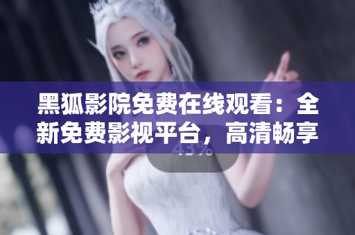 黑狐影院免费在线观看：全新免费影视平台，高清畅享电影大片