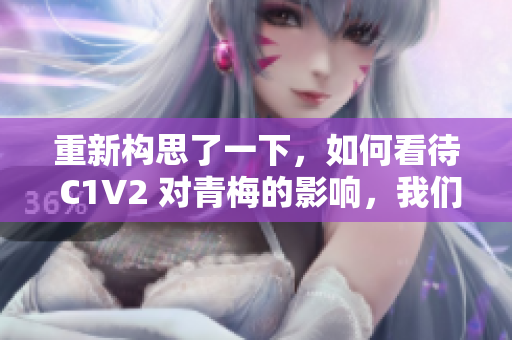 重新构思了一下，如何看待 C1V2 对青梅的影响，我们来一探究竟？