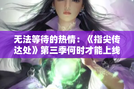 无法等待的热情：《指尖传达处》第三季何时才能上线？