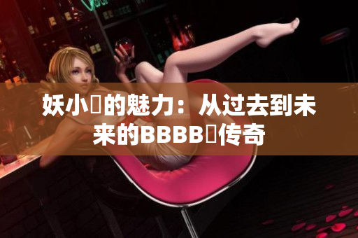 妖小槡的魅力：从过去到未来的BBBB槡传奇