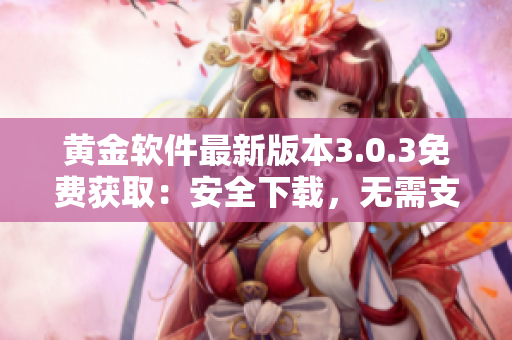 黄金软件最新版本3.0.3免费获取：安全下载，无需支付