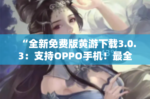 “全新免费版黄游下载3.0.3：支持OPPO手机！最全攻略大揭秘！”