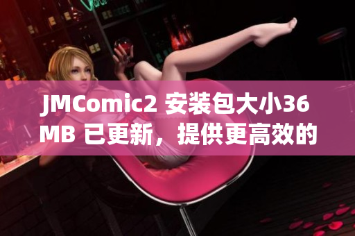 JMComic2 安装包大小36MB 已更新，提供更高效的阅读体验