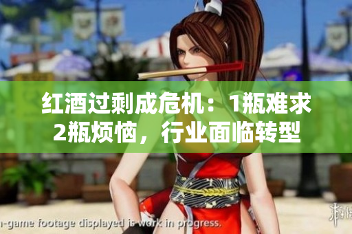 红酒过剩成危机：1瓶难求2瓶烦恼，行业面临转型