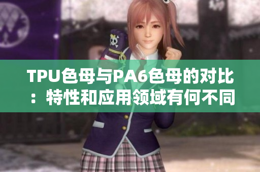TPU色母与PA6色母的对比：特性和应用领域有何不同？