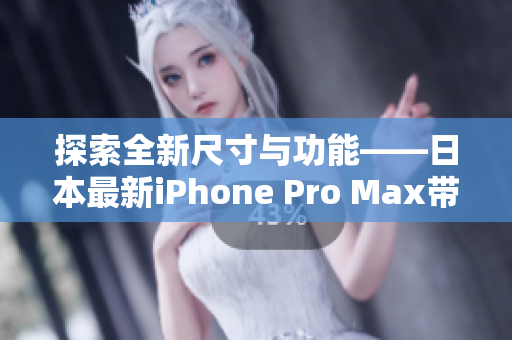 探索全新尺寸与功能——日本最新iPhone Pro Max带来的惊喜
