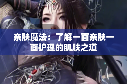 亲肤魔法：了解一面亲肤一面护理的肌肤之道