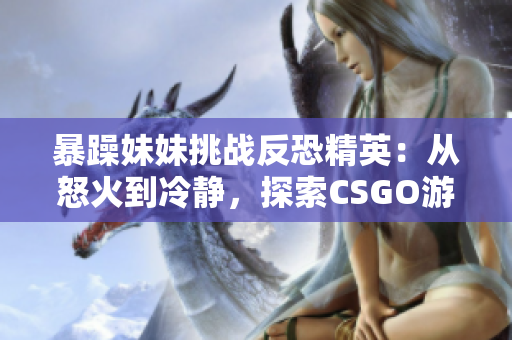 暴躁妹妹挑战反恐精英：从怒火到冷静，探索CSGO游戏中的情绪管理