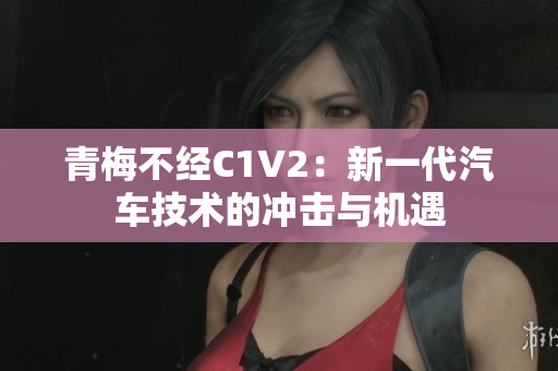 青梅不经C1V2：新一代汽车技术的冲击与机遇