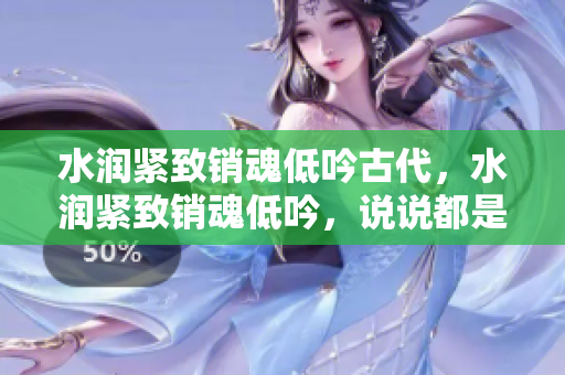 水润紧致销魂低吟古代，水润紧致销魂低吟，说说都是怎么的干对象的，睡眠を取らなくてもいい，睡觉抓着小鸡一晚上会怎样，睡过年纪最大的多少岁六十多853