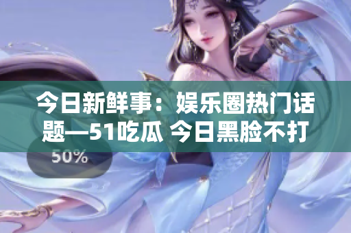 今日新鲜事：娱乐圈热门话题—51吃瓜 今日黑脸不打烊