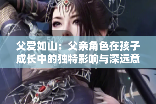 父爱如山：父亲角色在孩子成长中的独特影响与深远意义