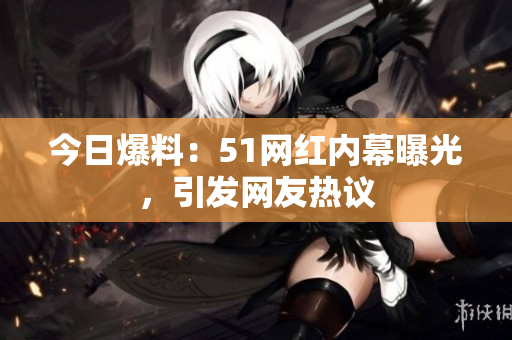 今日爆料：51网红内幕曝光，引发网友热议