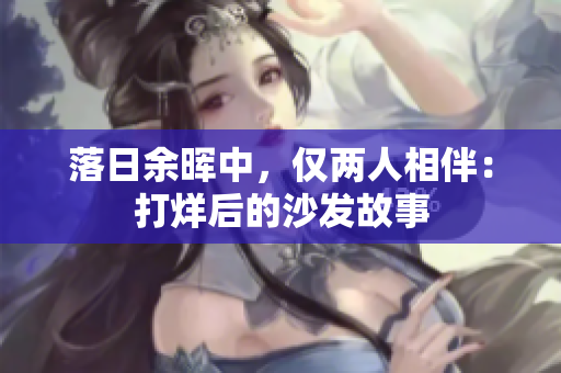 落日余晖中，仅两人相伴：打烊后的沙发故事