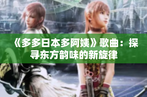 《多多日本多阿姨》歌曲：探寻东方韵味的新旋律