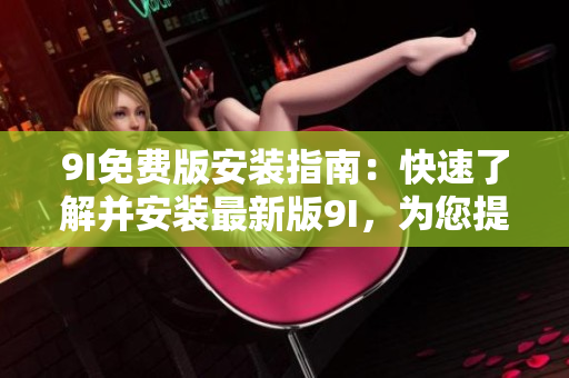 9I免费版安装指南：快速了解并安装最新版9I，为您提供免费精彩体验！