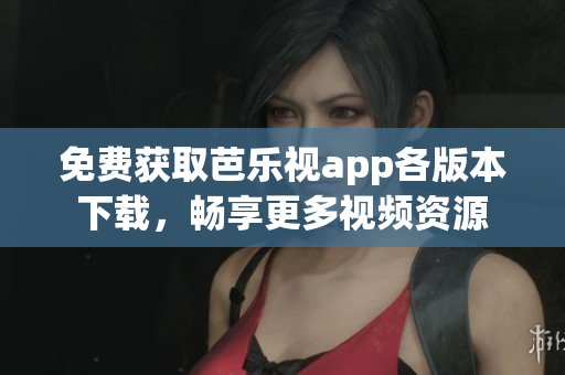 免费获取芭乐视app各版本下载，畅享更多视频资源