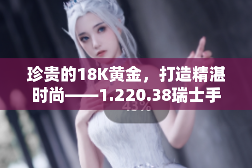 珍贵的18K黄金，打造精湛时尚——1.220.38瑞士手表全新亮相